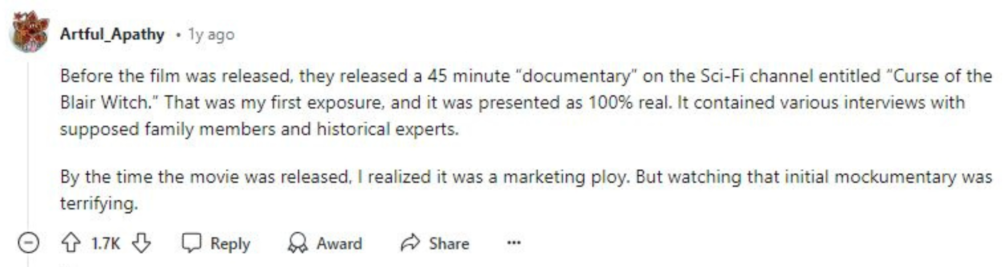 A user on Reddit commented, before the film was released, they released a 45 minute "documentary" on the Sci-Fi channel entitled "Curse of the Blair Witch." That was my first exposure and it was presented as 100% real. By the time the movie was released, I realized it was a marketing ploy.