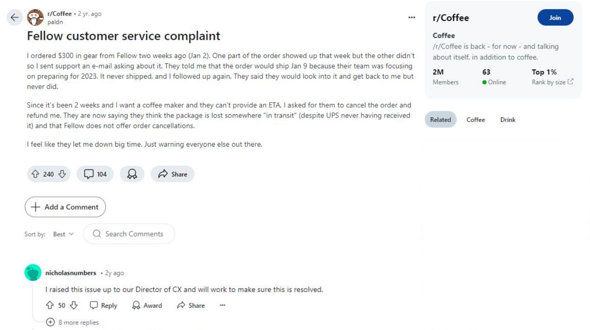 Reddit post on r/Coffee title “Fellow customer service complaint. The original poster (OP) explains, “I ordered $300 in gear from Fellow two weeks ago. One part of the order showed up but the other didn’t so I sent an email about it.” The OP continues on saying Fellow told them it would ship soon, but then never got back to them. The OP asked to cancel the order and Fellow stated they do not offer order cancellations. An employee of the company commented on this post saying they would raise this issue up to their executive team and find a resolution.