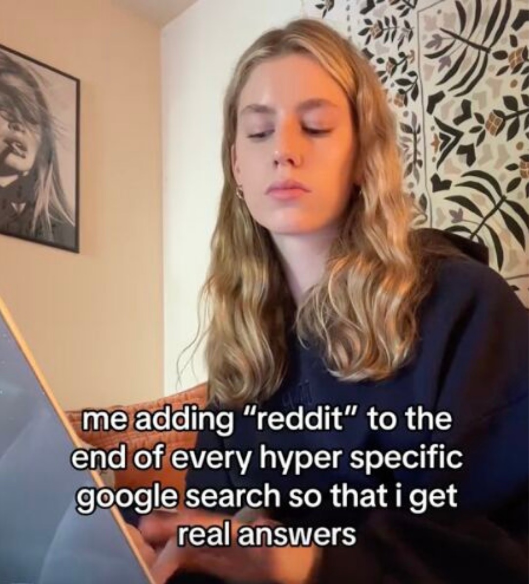 Me adding “reddit” to the end of every specific google search so that I get real answers